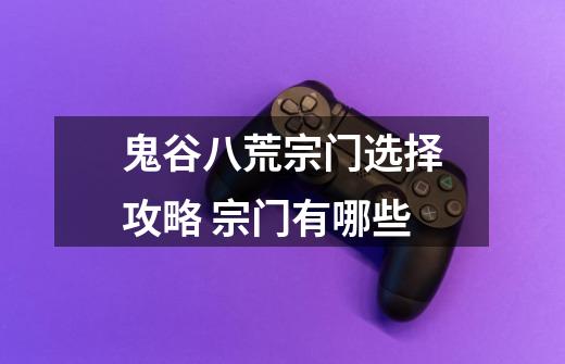 鬼谷八荒宗门选择攻略 宗门有哪些-第1张-游戏信息-龙启网