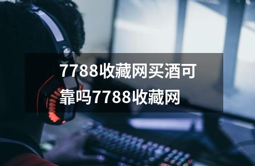 7788收藏网买酒可靠吗7788收藏网-第1张-游戏信息-龙启网