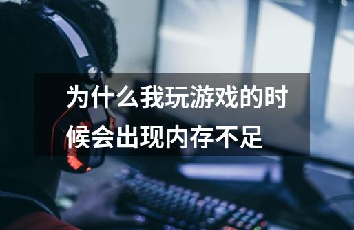为什么我玩游戏的时候会出现内存不足-第1张-游戏信息-龙启网