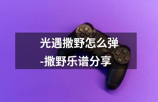 光遇撒野怎么弹-撒野乐谱分享-第1张-游戏信息-龙启网