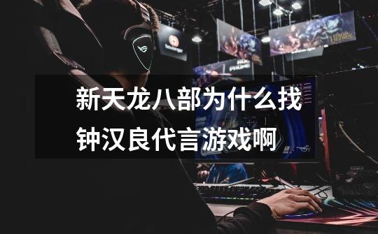 新天龙八部为什么找钟汉良代言游戏啊-第1张-游戏信息-龙启网