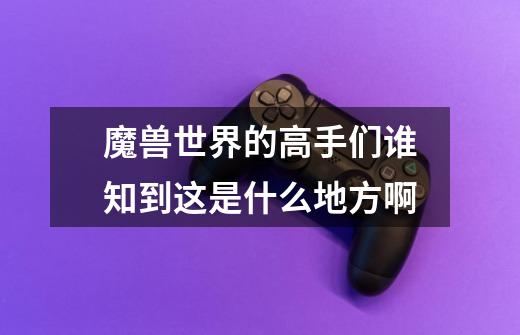 魔兽世界的高手们谁知到这是什么地方啊-第1张-游戏信息-龙启网