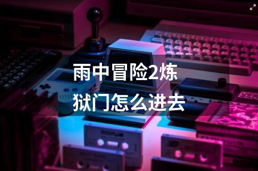 雨中冒险2炼狱门怎么进去-第1张-游戏信息-龙启网