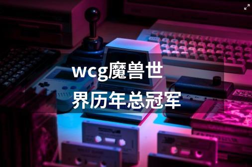 wcg魔兽世界历年总冠军-第1张-游戏信息-龙启网