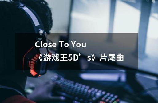 Close To You《游戏王5D’s》片尾曲-第1张-游戏信息-龙启网
