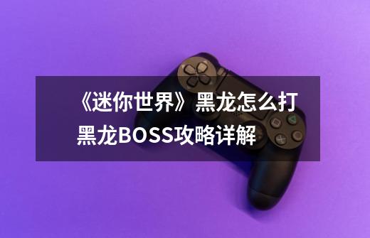 《迷你世界》黑龙怎么打 黑龙BOSS攻略详解-第1张-游戏信息-龙启网