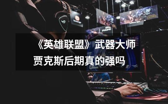 《英雄联盟》武器大师贾克斯后期真的强吗-第1张-游戏信息-龙启网