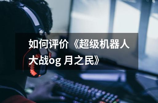 如何评价《超级机器人大战og 月之民》-第1张-游戏信息-龙启网