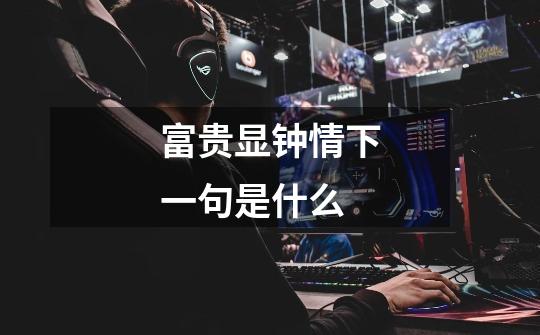 富贵显钟情下一句是什么-第1张-游戏信息-龙启网