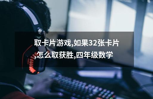 取卡片游戏,如果32张卡片,怎么取获胜,四年级数学-第1张-游戏信息-龙启网