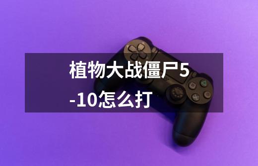 植物大战僵尸5-10怎么打-第1张-游戏信息-龙启网