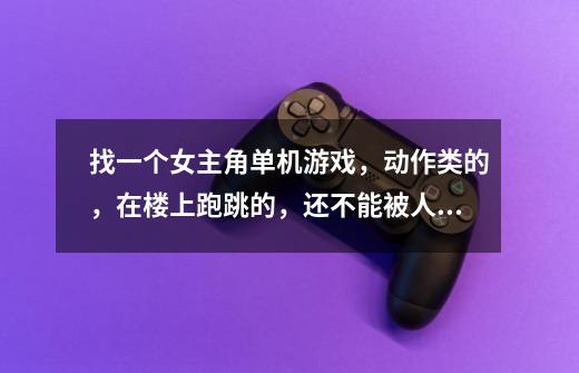 找一个女主角单机游戏,动作类的,在楼上跑跳的,还不能被人发现的-第1张-游戏信息-龙启网