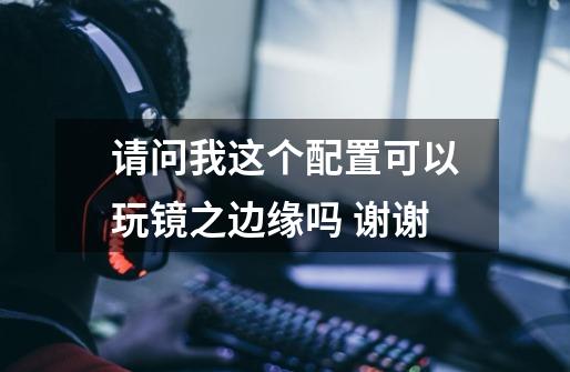 请问我这个配置可以玩镜之边缘吗 谢谢-第1张-游戏信息-龙启网