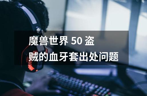魔兽世界 5.0 盗贼的血牙套出处问题-第1张-游戏信息-龙启网