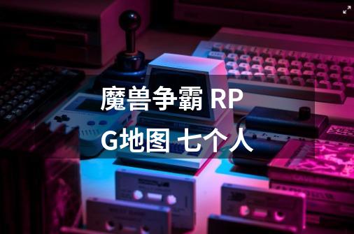 魔兽争霸 RPG地图 七个人-第1张-游戏信息-龙启网