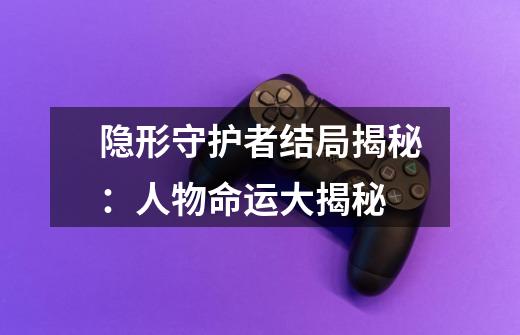 隐形守护者结局揭秘:人物命运大揭秘-第1张-游戏信息-龙启网