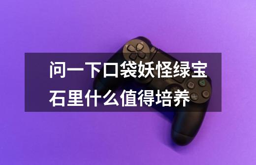 问一下口袋妖怪绿宝石里什么值得培养-第1张-游戏信息-龙启网