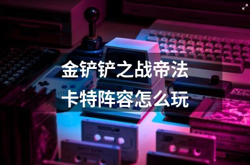 金铲铲之战帝法卡特阵容怎么玩-第1张-游戏信息-龙启网