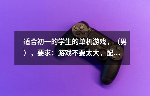 适合初一的学生的单机游戏，（男），要求：游戏不要太大，配置不要太高，易上手，可爱点。。。就这样吧。-第1张-游戏信息-龙启网