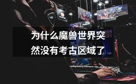 为什么魔兽世界突然没有考古区域了-第1张-游戏信息-龙启网