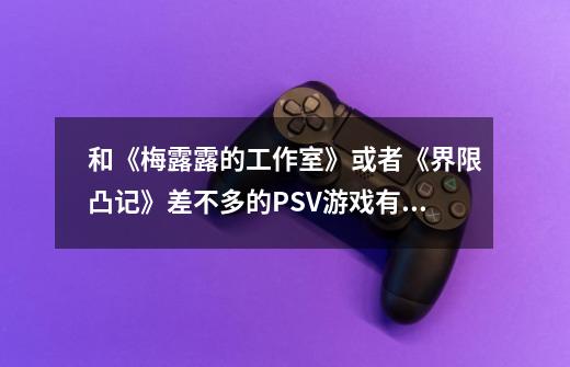 和《梅露露的工作室》或者《界限凸记》差不多的PSV游戏有哪些，不需要是中午-第1张-游戏信息-龙启网