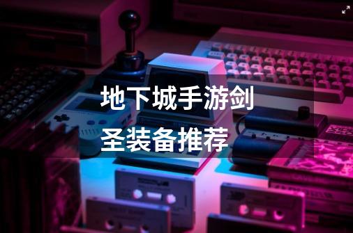 地下城手游剑圣装备推荐-第1张-游戏信息-龙启网