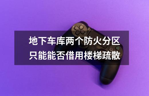 地下车库两个防火分区只能能否借用楼梯疏散-第1张-游戏信息-龙启网