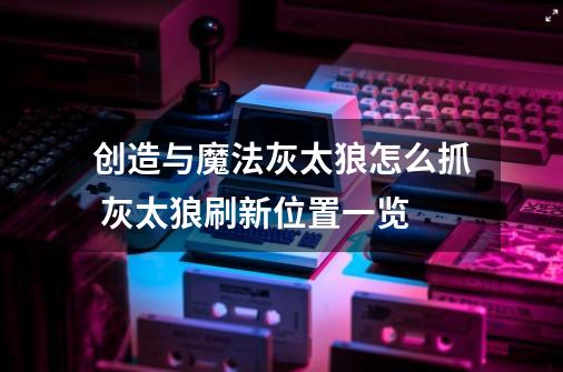 创造与魔法灰太狼怎么抓 灰太狼刷新位置一览-第1张-游戏信息-龙启网