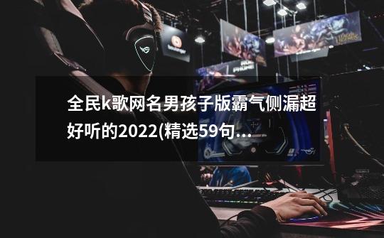 全民k歌网名男孩子版霸气侧漏超好听的2022(精选59句)-第1张-游戏信息-龙启网