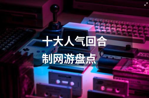十大人气回合制网游盘点-第1张-游戏信息-龙启网