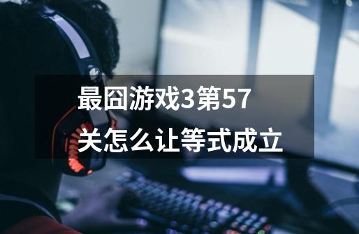 最囧游戏3第57关怎么让等式成立-第1张-游戏信息-龙启网