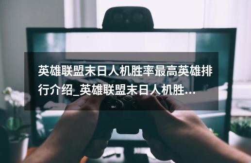 英雄联盟末日人机胜率最高英雄排行介绍_英雄联盟末日人机胜率最高英雄排行是什么-第1张-游戏信息-龙启网
