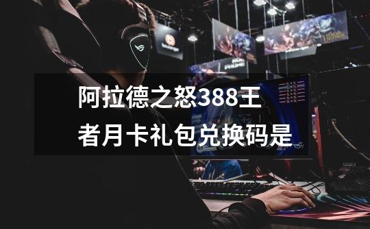 阿拉德之怒388王者月卡礼包兑换码是-第1张-游戏信息-龙启网