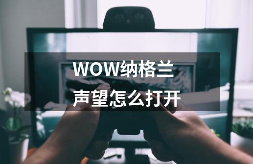 WOW纳格兰声望怎么打开-第1张-游戏信息-龙启网