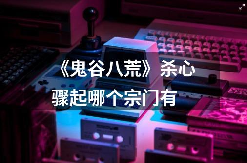《鬼谷八荒》杀心骤起哪个宗门有-第1张-游戏信息-龙启网