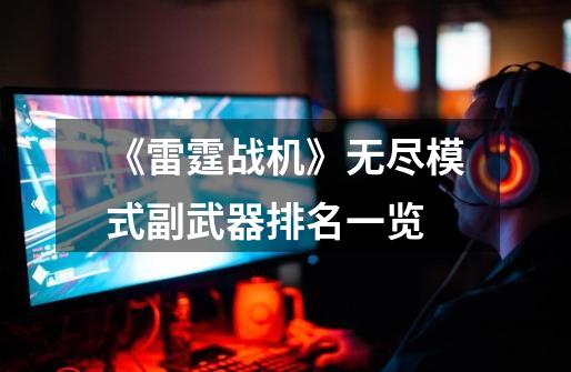 《雷霆战机》无尽模式副武器排名一览-第1张-游戏信息-龙启网