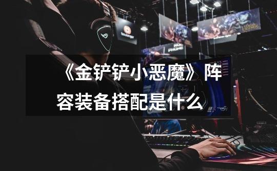 《金铲铲小恶魔》阵容装备搭配是什么-第1张-游戏信息-龙启网