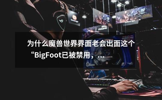 为什么魔兽世界界面老会出面这个“BigFoot已被禁用,因为该功能只对暴雪的UI-第1张-游戏信息-龙启网