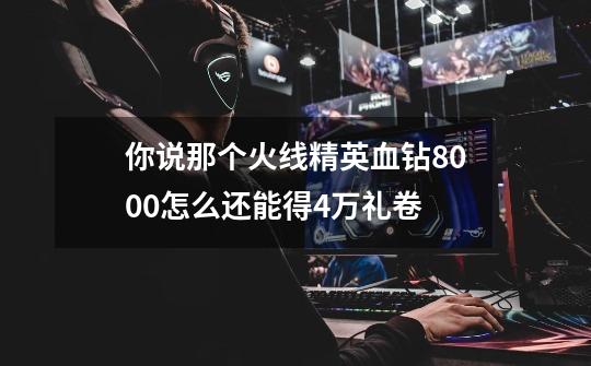 你说那个火线精英血钻8000怎么还能得4万礼卷-第1张-游戏信息-龙启网