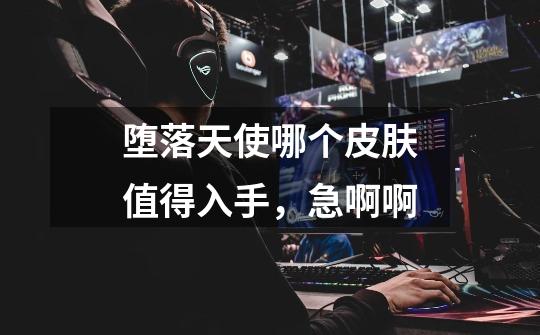堕落天使哪个皮肤值得入手,急啊啊-第1张-游戏信息-龙启网