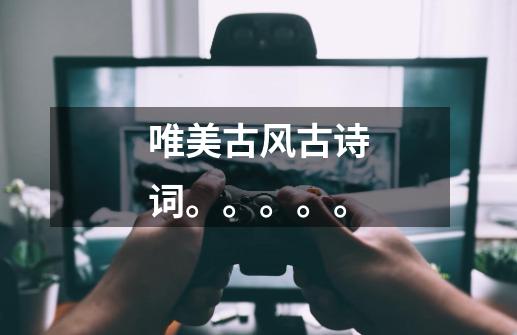 唯美古风古诗词。。。。。-第1张-游戏信息-龙启网