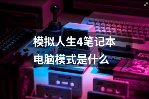 模拟人生4笔记本电脑模式是什么-第1张-游戏信息-龙启网