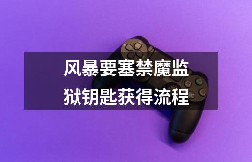 风暴要塞禁魔监狱钥匙获得流程-第1张-游戏信息-龙启网