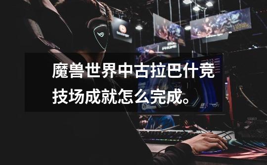 魔兽世界中古拉巴什竞技场成就怎么完成。-第1张-游戏信息-龙启网
