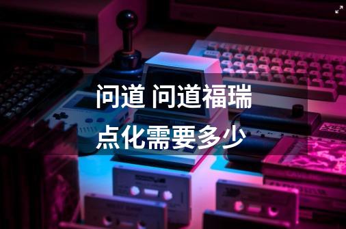 问道 问道福瑞点化需要多少-第1张-游戏信息-龙启网