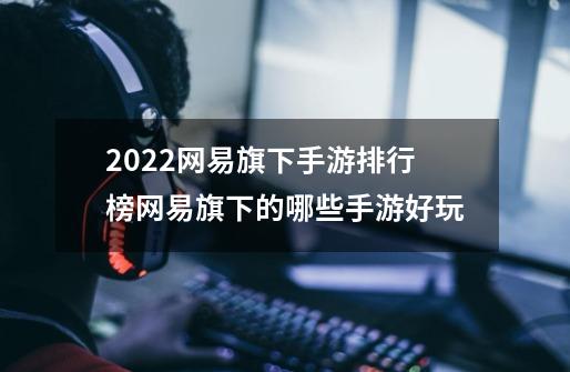 2022网易旗下手游排行榜网易旗下的哪些手游好玩-第1张-游戏信息-龙启网