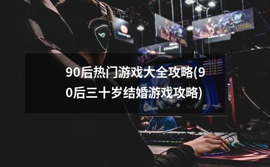 90后热门游戏大全攻略(90后三十岁结婚游戏攻略)-第1张-游戏信息-龙启网