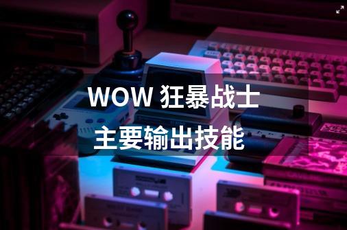WOW 狂暴战士 主要输出技能-第1张-游戏信息-龙启网