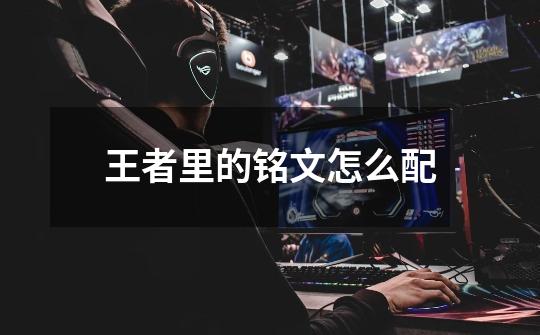 王者里的铭文怎么配-第1张-游戏信息-龙启网