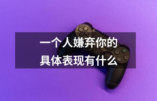 一个人嫌弃你的具体表现有什么-第1张-游戏信息-龙启网
